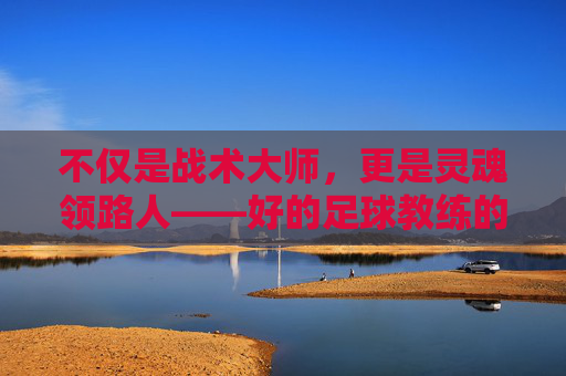 不仅是战术大师，更是灵魂领路人——好的足球教练的真正画像