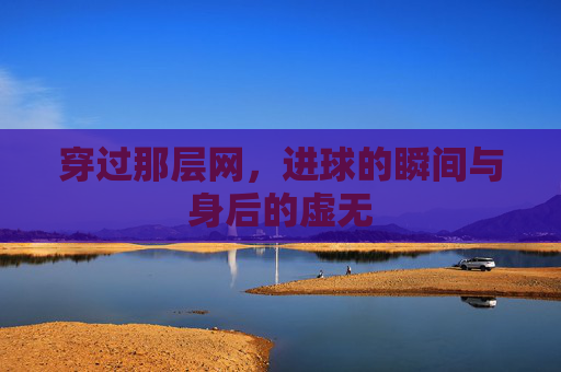 穿过那层网,进球的瞬间与身后的虚无
