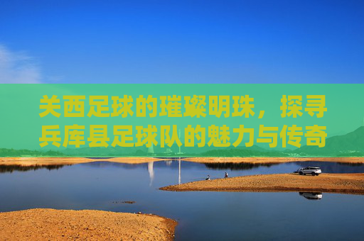 关西足球的璀璨明珠,探寻兵库县足球队的魅力与传奇