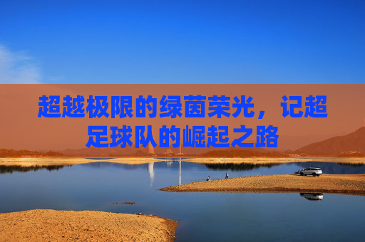 超越极限的绿茵荣光,记超足球队的崛起之路