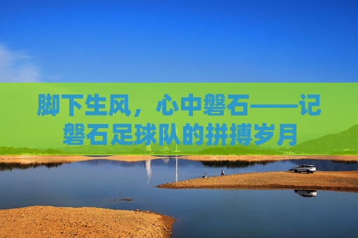 脚下生风,心中磐石——记磐石足球队的拼搏岁月
