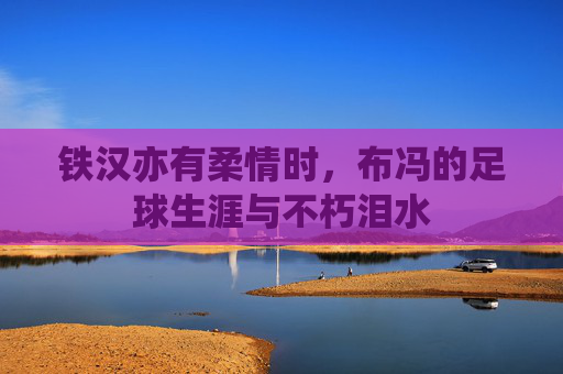 铁汉亦有柔情时,布冯的足球生涯与不朽泪水