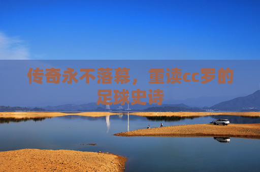 传奇永不落幕,重读cc罗的足球史诗