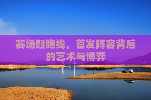 赛场起跑线，首发阵容背后的艺术与博弈