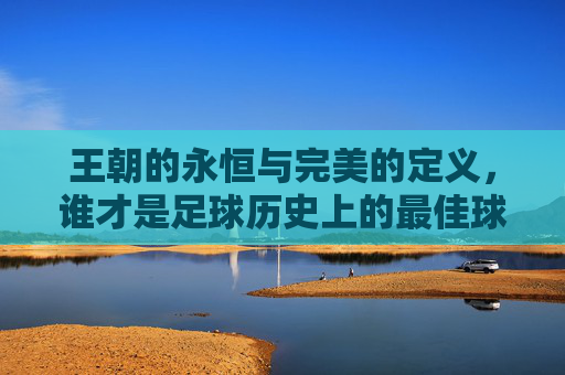 王朝的永恒与完美的定义，谁才是足球历史上的最佳球队？