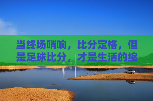 当终场哨响，比分定格，但是足球比分，才是生活的缩影