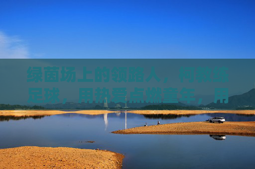 绿茵场上的领路人,柯教练足球,用热爱点燃童年,用专业铸就未来