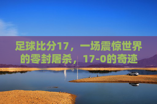 足球比分17，一场震惊世界的零封屠杀，17-0的奇迹之夜
