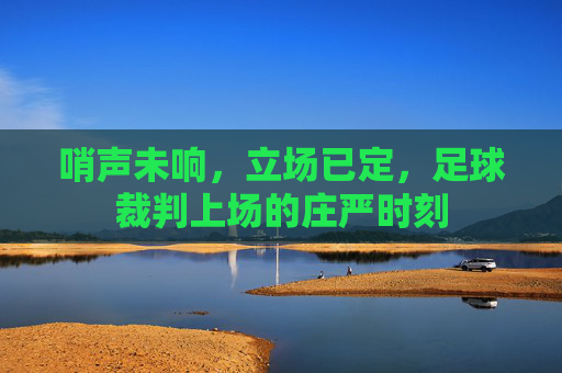 哨声未响，立场已定，足球裁判上场的庄严时刻