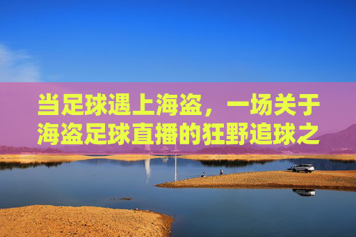 当足球遇上海盗,一场关于海盗足球直播的狂野追球之旅