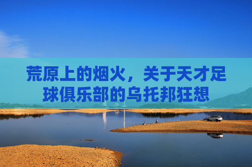 荒原上的烟火,关于天才足球俱乐部的乌托邦狂想