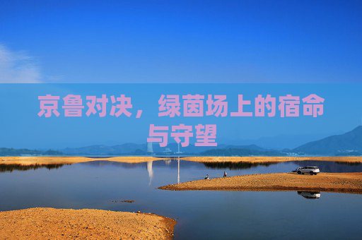 京鲁对决,绿茵场上的宿命与守望