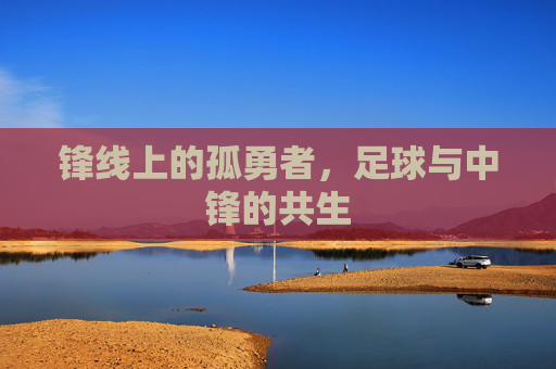 锋线上的孤勇者,足球与中锋的共生