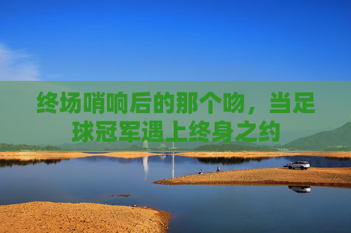 终场哨响后的那个吻,当足球冠军遇上终身之约