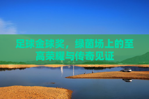 足球金球奖,绿茵场上的至高荣耀与传奇见证