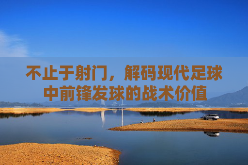 不止于射门,解码现代足球中前锋发球的战术价值