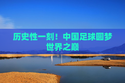 历史性一刻!中国足球圆梦世界之巅