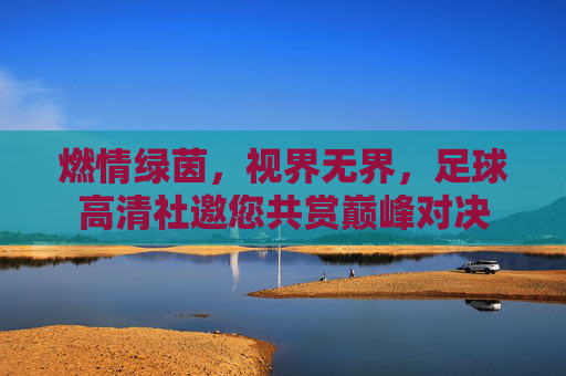 燃情绿茵，视界无界，足球高清社邀您共赏巅峰对决