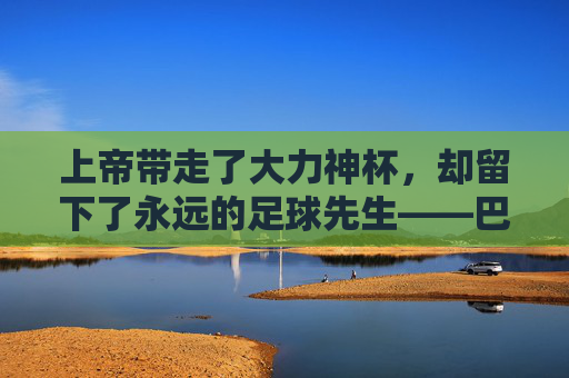 上帝带走了大力神杯，却留下了永远的足球先生——巴乔