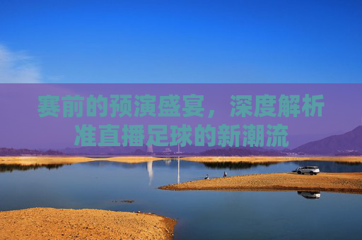 赛前的预演盛宴，深度解析准直播足球的新潮流