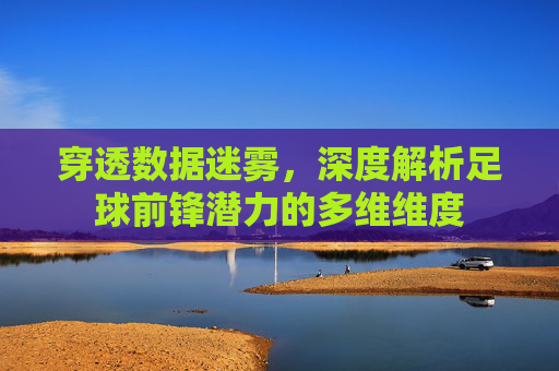 穿透数据迷雾，深度解析足球前锋潜力的多维维度