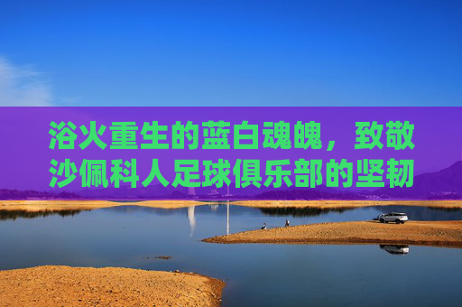 浴火重生的蓝白魂魄，致敬沙佩科人足球俱乐部的坚韧与希望