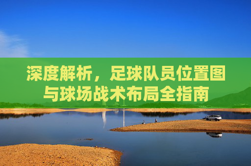 深度解析,足球队员位置图与球场战术布局全指南