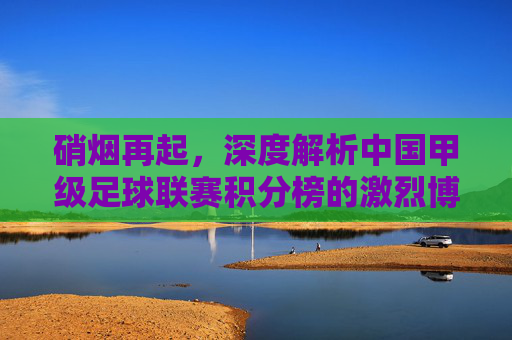 硝烟再起,深度解析中国甲级足球联赛积分榜的激烈博弈