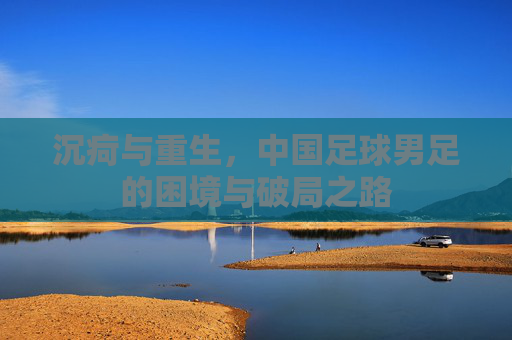 沉疴与重生，中国足球男足的困境与破局之路