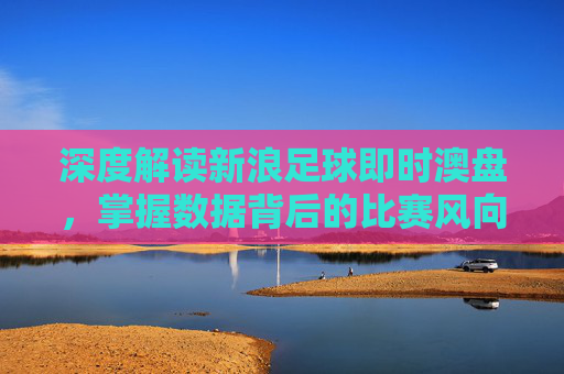 深度解读新浪足球即时澳盘，掌握数据背后的比赛风向标