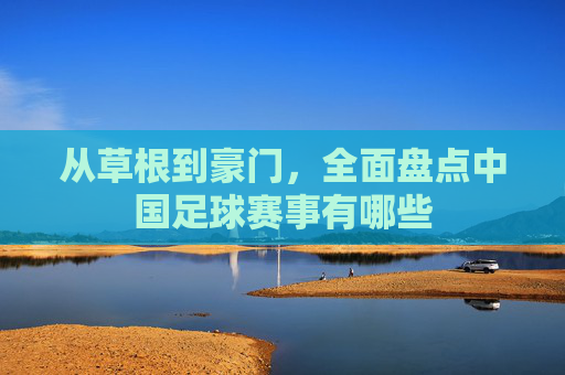 从草根到豪门,全面盘点中国足球赛事有哪些