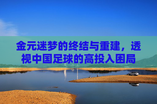 金元迷梦的终结与重建，透视中国足球的高投入困局