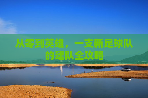 从零到英雄，一支新足球队的建队全攻略