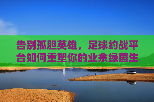 告别孤胆英雄，足球约战平台如何重塑你的业余绿茵生活