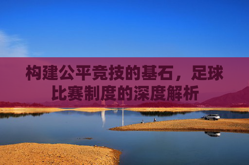 构建公平竞技的基石,足球比赛制度的深度解析
