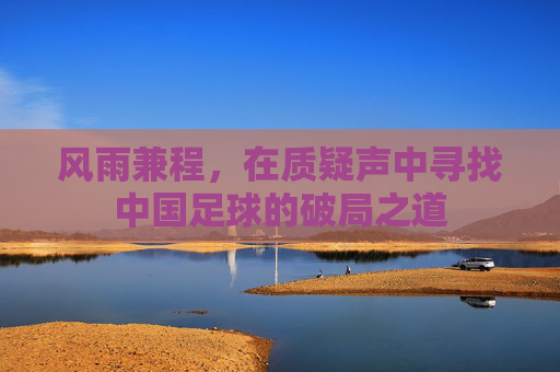 风雨兼程,在质疑声中寻找中国足球的破局之道