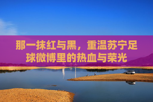 那一抹红与黑，重温苏宁足球微博里的热血与荣光