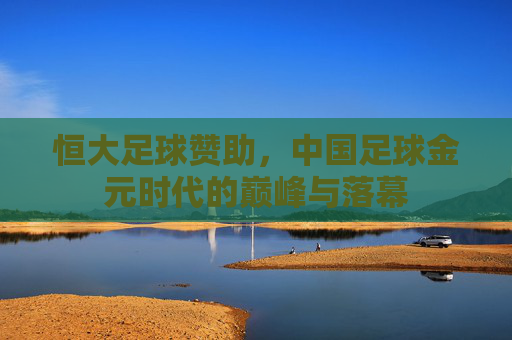 恒大足球赞助，中国足球金元时代的巅峰与落幕