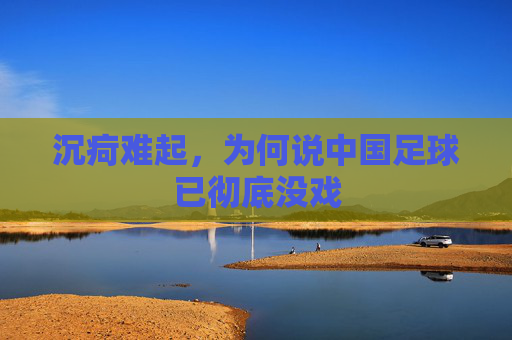 沉疴难起,为何说中国足球已彻底没戏