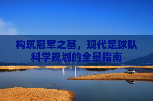 构筑冠军之基,现代足球队科学规划的全景指南