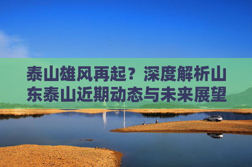泰山雄风再起?深度解析山东泰山近期动态与未来展望