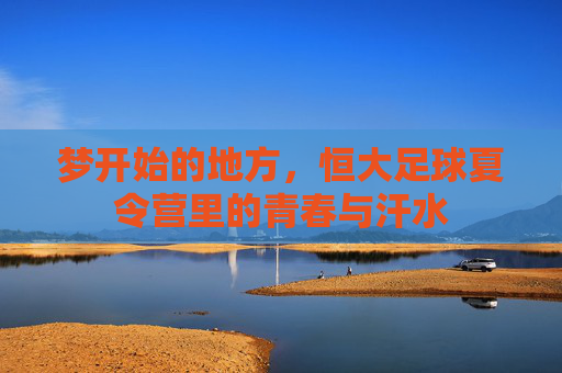 梦开始的地方，恒大足球夏令营里的青春与汗水
