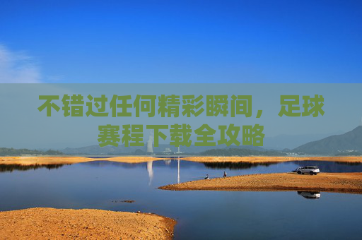 不错过任何精彩瞬间,足球赛程下载全攻略