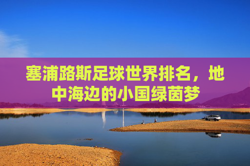 塞浦路斯足球世界排名,地中海边的小国绿茵梦