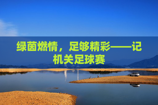 绿茵燃情,足够精彩——记机关足球赛