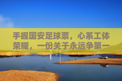 手握国安足球票，心系工体荣耀，一份关于永远争第一的深情告白