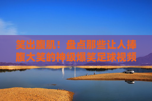 笑出腹肌！盘点那些让人捧腹大笑的神级爆笑足球视频
