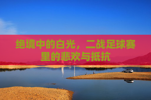 绝境中的白光，二战足球赛里的悲欢与抵抗