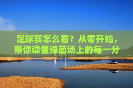 足球赛怎么看？从零开始，带你读懂绿茵场上的每一分钟
