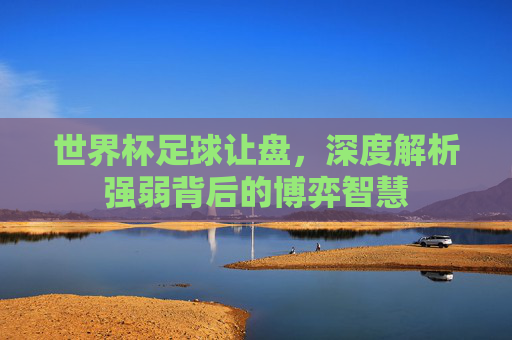 世界杯足球让盘,深度解析强弱背后的博弈智慧